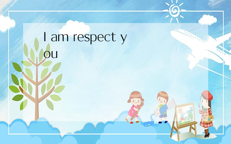 I am respect you