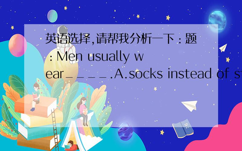 英语选择,请帮我分析一下：题：Men usually wear____.A.socks instead of stockings.B.stockings instead of scoks.C.either scoks of stockings.D.neither scoks nor stockings