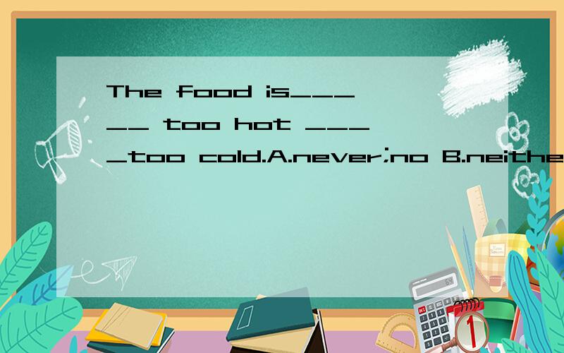 The food is_____ too hot ____too cold.A.never;no B.neither;or C.never;or D.neither;nor
