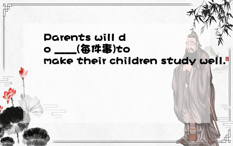 Parents will do ____(每件事)to make their children study well.