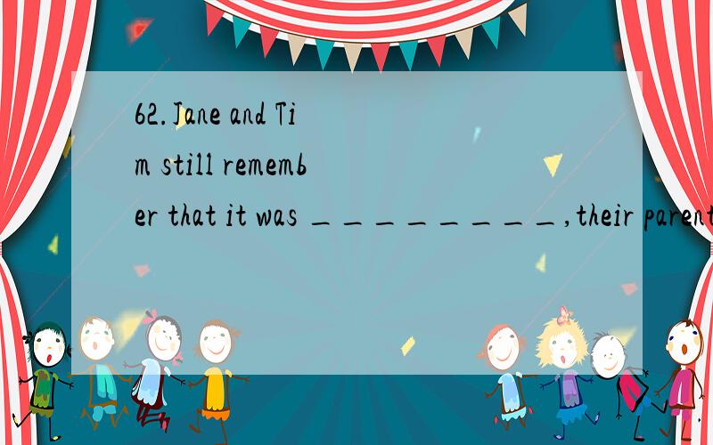 62.Jane and Tim still remember that it was ________,their parents,who encouraged then to continue their education.A) these B) who C) they D) whom为什么