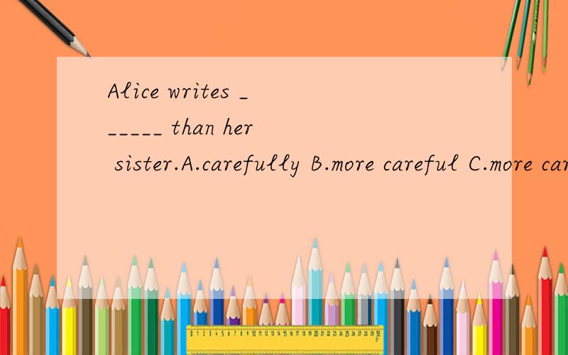 Alice writes ______ than her sister.A.carefully B.more careful C.more carefully D.carefullier
