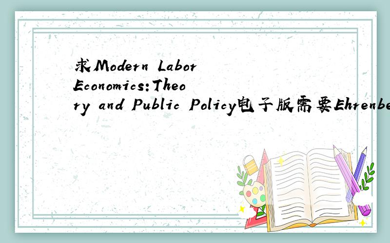 求Modern Labor Economics:Theory and Public Policy电子版需要Ehrenberg,Ronald G.and Robert S.Smith,另外还有一本labor economics,George写的.我的邮箱是xinyi_love217@126.com