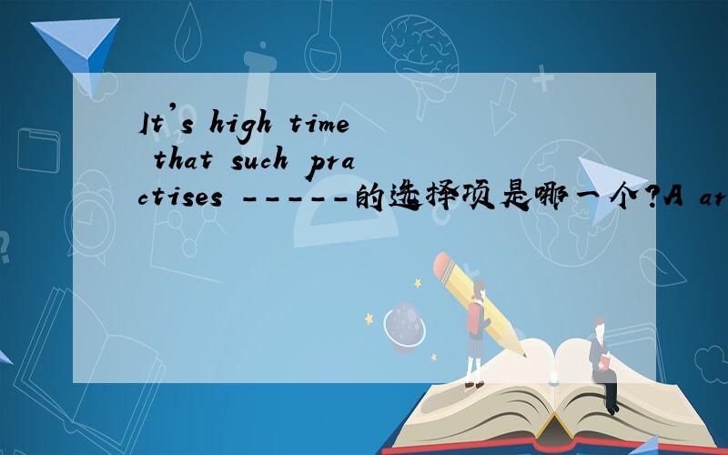 It's high time that such practises -----的选择项是哪一个?A are ended B were ended
