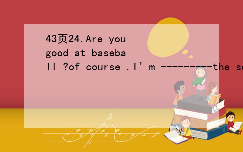 43页24.Are you good at baseball ?of course .I’m ---------the school baseball teamA.on B.inC.of 理由