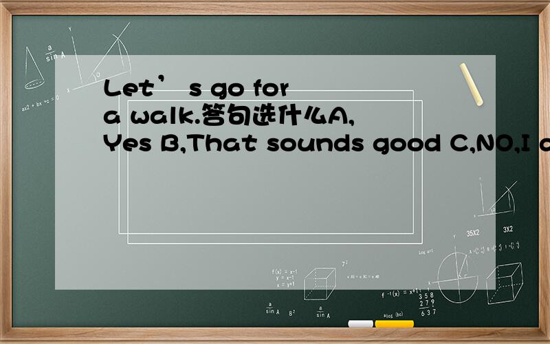 Let’ s go for a walk.答句选什么A,Yes B,That sounds good C,NO,I don't