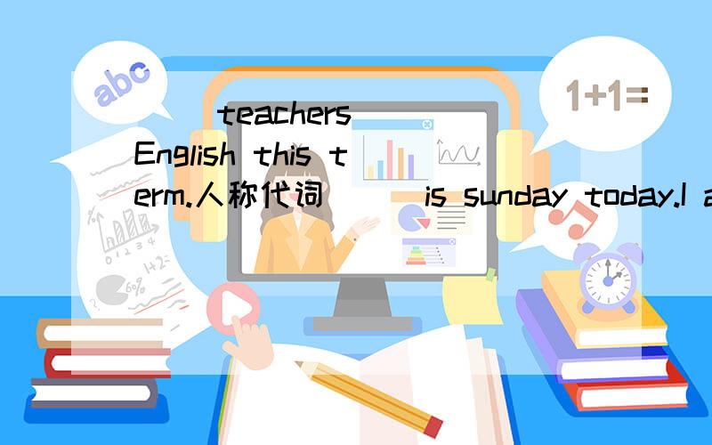 ( )teachers( )English this term.人称代词 （ ）is sunday today.I ask ( )to help( )fly a kite.人称代