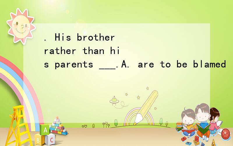 . His brother rather than his parents ___.A. are to be blamed      B. is to blame         C. are to blame      D. is to be blamed.为什么选B而不是D?