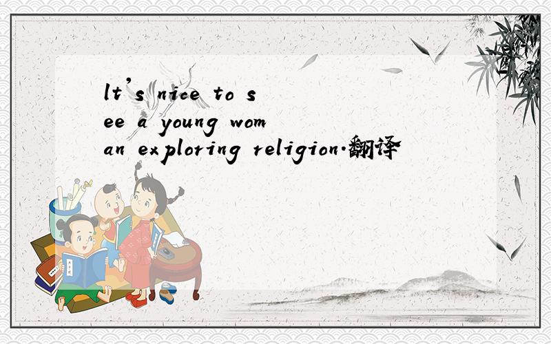 lt's nice to see a young woman exploring religion.翻译