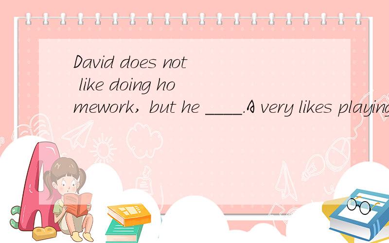 David does not like doing homework, but he ____.A very likes playing basketball      B very likes to play basketballC likes play basketball very much           D Likes playing basketball very much请问这道英语单选选哪个呢?哪位老师达