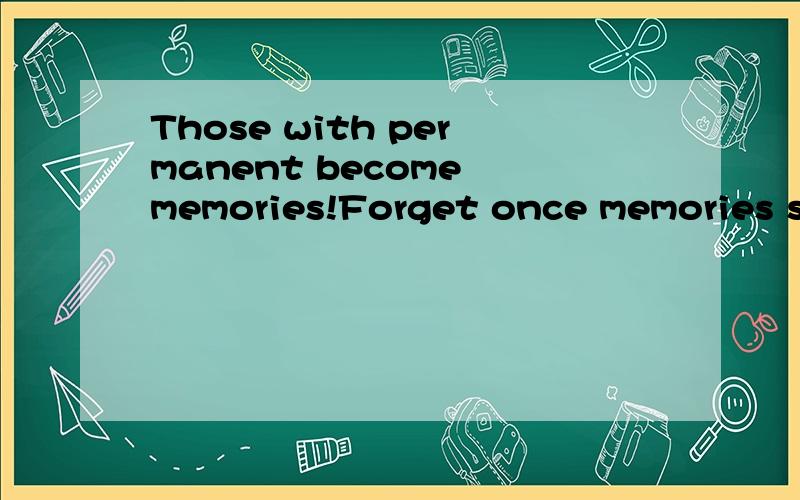 Those with permanent become memories!Forget once memories stand up!