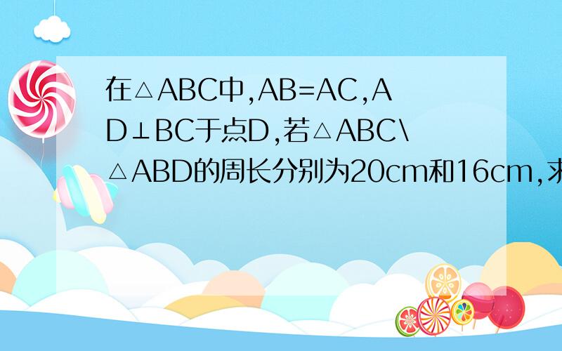 在△ABC中,AB=AC,AD⊥BC于点D,若△ABC\△ABD的周长分别为20cm和16cm,求AD的长