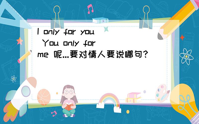 I only for you You only for me 呢...要对情人要说哪句?