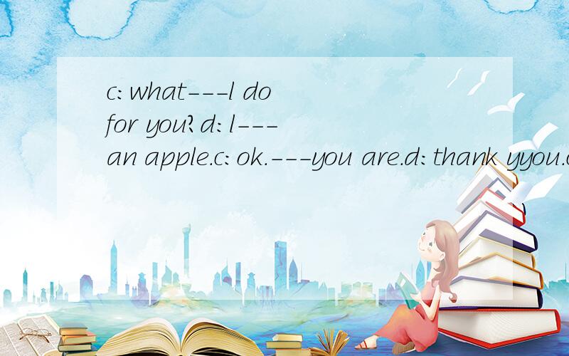 c:what---l do for you?d:l---an apple.c:ok.---you are.d:thank yyou.c:---