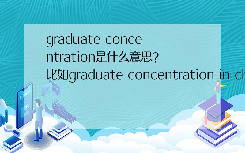 graduate concentration是什么意思?比如graduate concentration in chemistry,是方向么