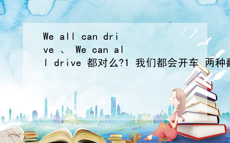 We all can drive 、 We can all drive 都对么?1 我们都会开车 两种翻译方法 我想到一个是：All of us can drive .应该是可以吧?另外一种不确认是否正确：We all can drive 、 / We can all drive 这两种表达,从语法