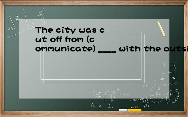 The city was cut off from (communicate) ____ with the outside world because the power went out.