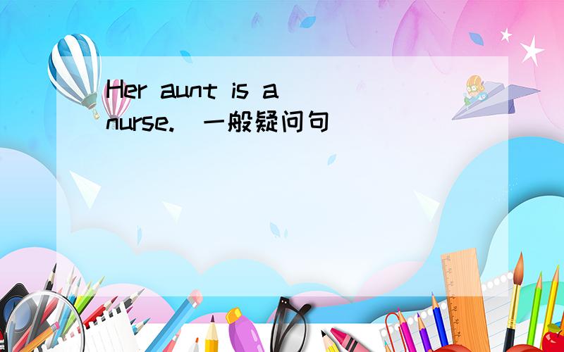 Her aunt is a nurse.(一般疑问句)