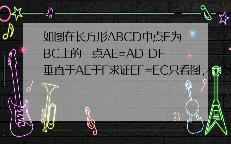 如图在长方形ABCD中点E为BC上的一点AE=AD DF垂直于AE于F求证EF=EC只看图,不是旁边的那些问题,DE 并没有连接!