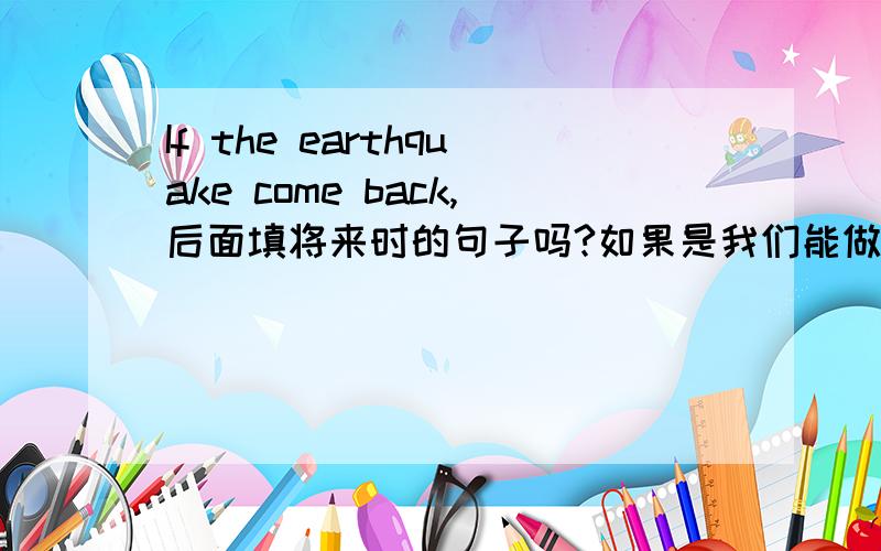 If the earthquake come back,后面填将来时的句子吗?如果是我们能做得比他们更好使将来时吗?