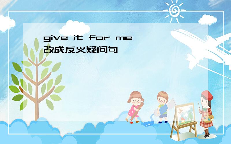 give it for me改成反义疑问句