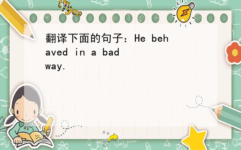 翻译下面的句子：He behaved in a bad way.