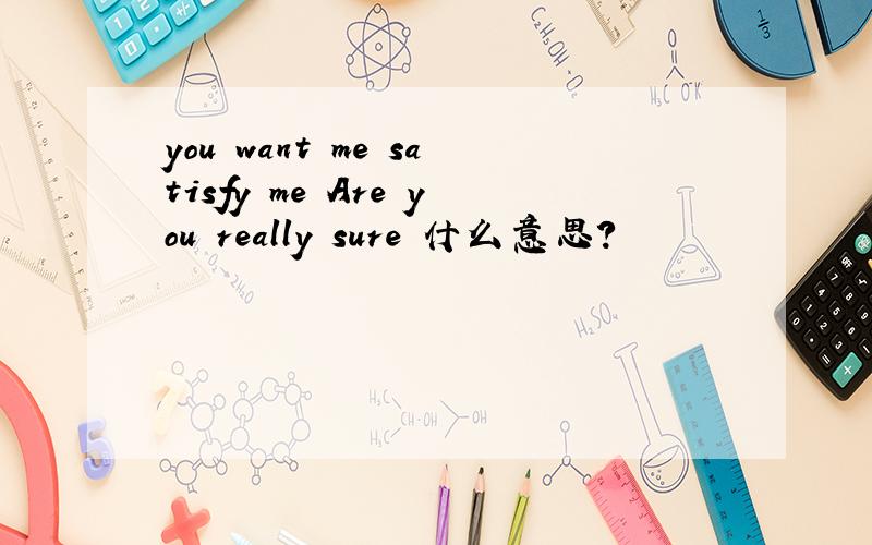 you want me satisfy me Are you really sure 什么意思?