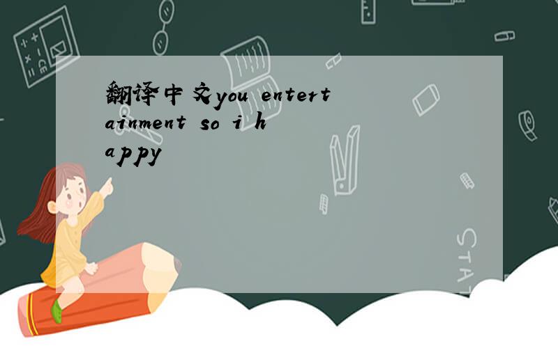 翻译中文you entertainment so i happy