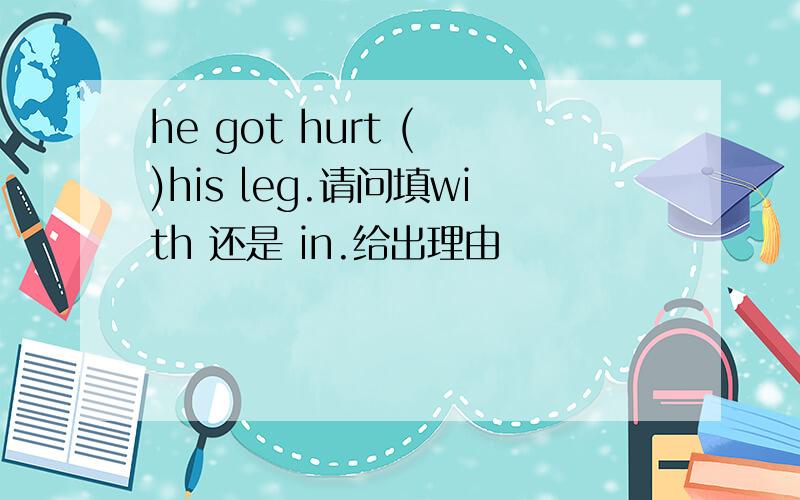 he got hurt ( )his leg.请问填with 还是 in.给出理由