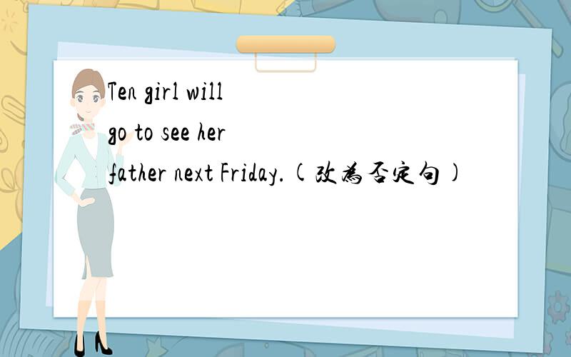 Ten girl will go to see her father next Friday.(改为否定句)