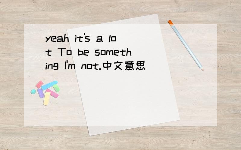 yeah it's a lot To be something I'm not.中文意思