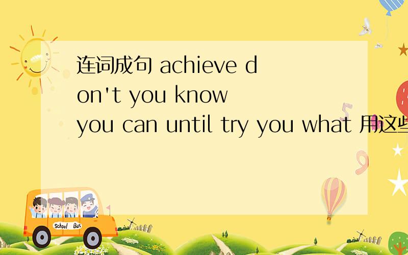 连词成句 achieve don't you know you can until try you what 用这些单词 组成一个 句子 求救啊