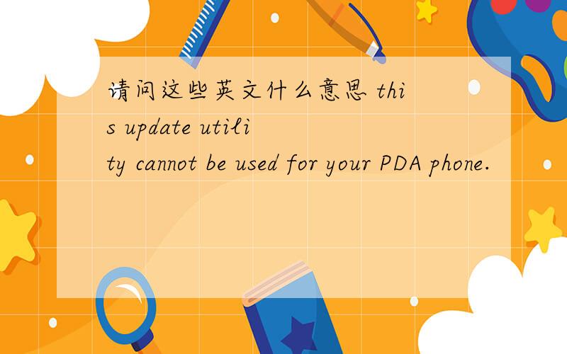 请问这些英文什么意思 this update utility cannot be used for your PDA phone.