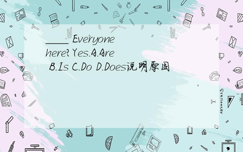 ____ Everyone here?Yes.A.Are B.Is C.Do D.Does说明原因