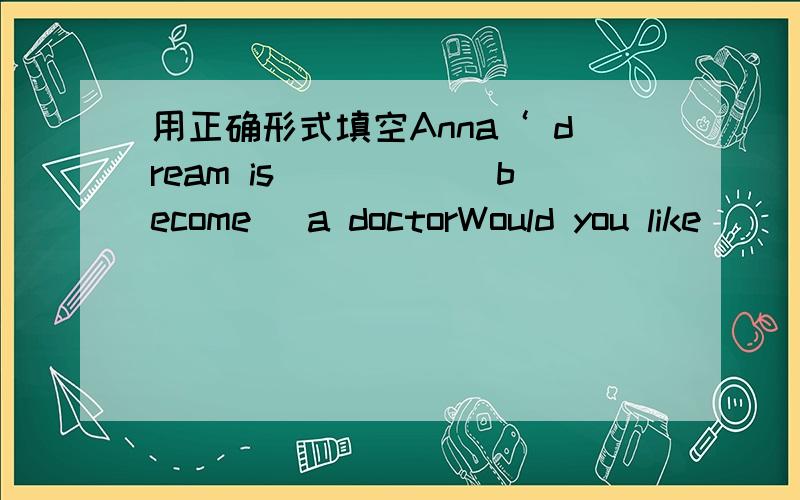 用正确形式填空Anna‘ dream is_____(become) a doctorWould you like_____(visit) the zoo翻译下列句子,每空一词我一周打一次篮球I ____ ____ ____ a____.我上学从不迟到I am ____ late ____ school.世界上有很多不同的国
