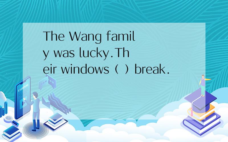 The Wang family was lucky.Their windows（ ）break.