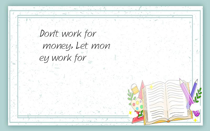 Don't work for money,Let money work for