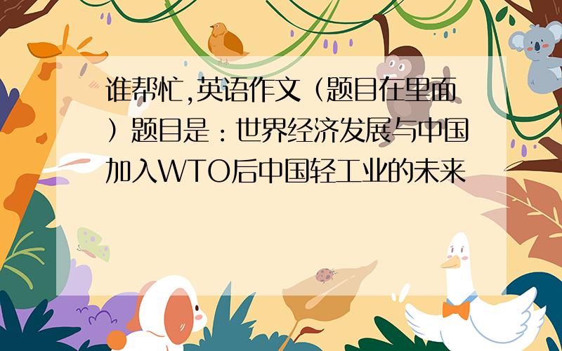 谁帮忙,英语作文（题目在里面）题目是：世界经济发展与中国加入WTO后中国轻工业的未来