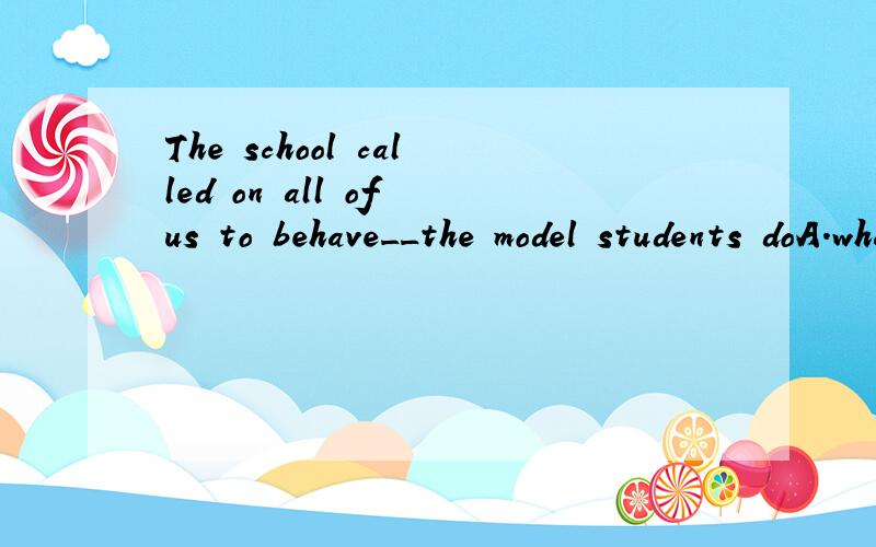 The school called on all of us to behave__the model students doA.whatB.thatC.asD.sowhy choose C为什么不能用WHAT？