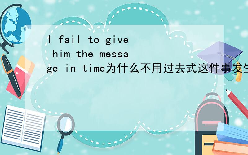 I fail to give him the message in time为什么不用过去式这件事发生过了为什么不用failed
