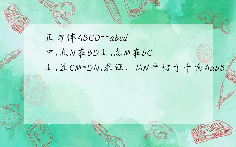 正方体ABCD--abcd 中.点N在BD上,点M在bC上,且CM=DN,求证：MN平行于平面AabB