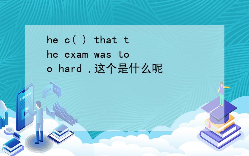 he c( ) that the exam was too hard ,这个是什么呢