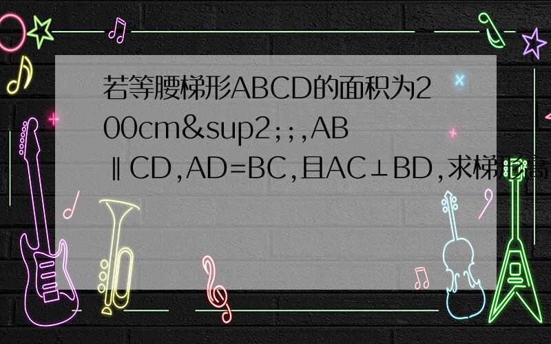 若等腰梯形ABCD的面积为200cm²;,AB‖CD,AD=BC,且AC⊥BD,求梯形高
