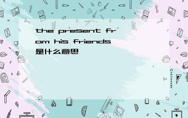 the present from his friends是什么意思