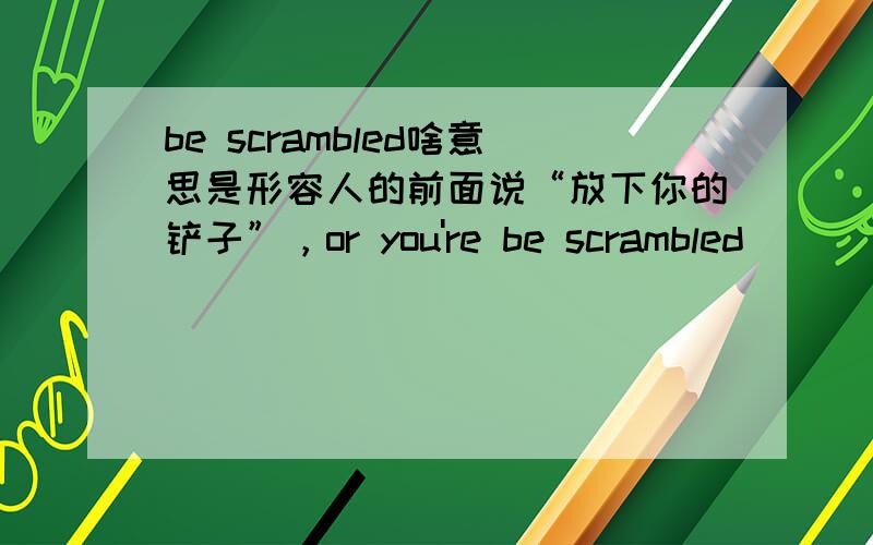be scrambled啥意思是形容人的前面说“放下你的铲子”，or you're be scrambled