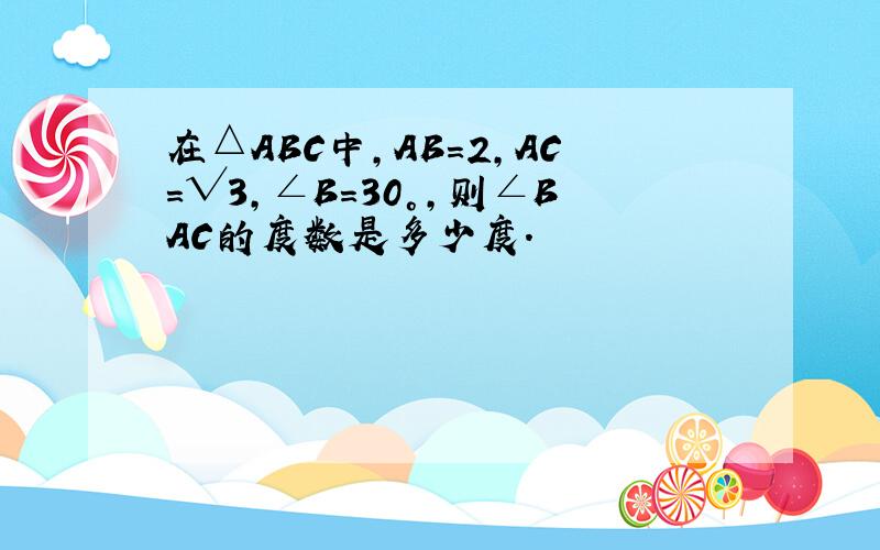 在△ABC中,AB=2,AC=√3,∠B=30°,则∠BAC的度数是多少度.
