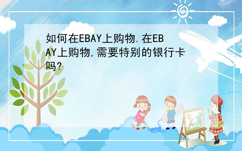 如何在EBAY上购物.在EBAY上购物,需要特别的银行卡吗?