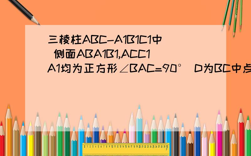 三棱柱ABC-A1B1C1中 侧面ABA1B1,ACC1A1均为正方形∠BAC=90° D为BC中点1 求 A1B‖平面ADC1 2 求C1A⊥B1C