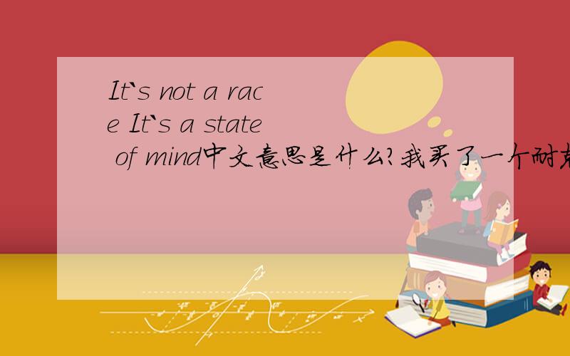 It`s not a race It`s a state of mind中文意思是什么?我买了一个耐克的短袖上面写的这些英文 大侠赐教!