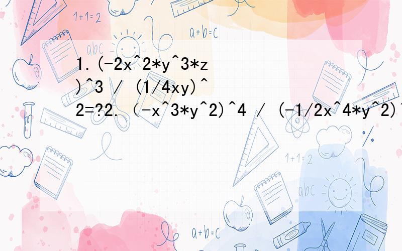 1.(-2x^2*y^3*z)^3 / (1/4xy)^2=?2.（-x^3*y^2)^4 / (-1/2x^4*y^2)^3=?3.(3/5a^3*b^4) / =-2/5a4.(-(a+b)^2)^3 / (a+b)^3=?